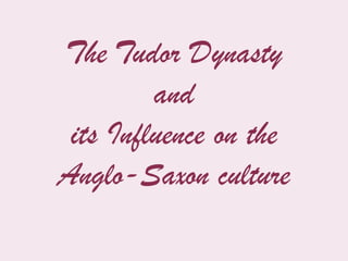 The Tudor Dynasty
         and
 its Influence on the
Anglo-Saxon culture
 