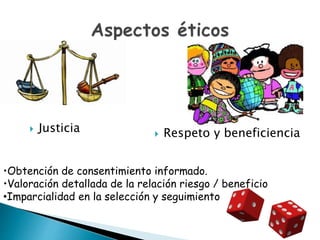  Justicia  Respeto y beneficiencia
•Obtención de consentimiento informado.
•Valoración detallada de la relación riesgo / beneficio
•Imparcialidad en la selección y seguimiento
 