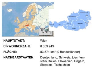 HAUPTSTADT:  Wien EINWOHNERZAHL: 8 353 243 FLÄCHE: 83 871 km ² (9 Bundesländer) NACHBARSTAATEN: Deutschland, Schweiz, Liechten-  stein, Italien, Slowenien, Ungarn,  Slowakei, Tschechien 