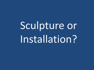 Sculpture or
Installation?
 