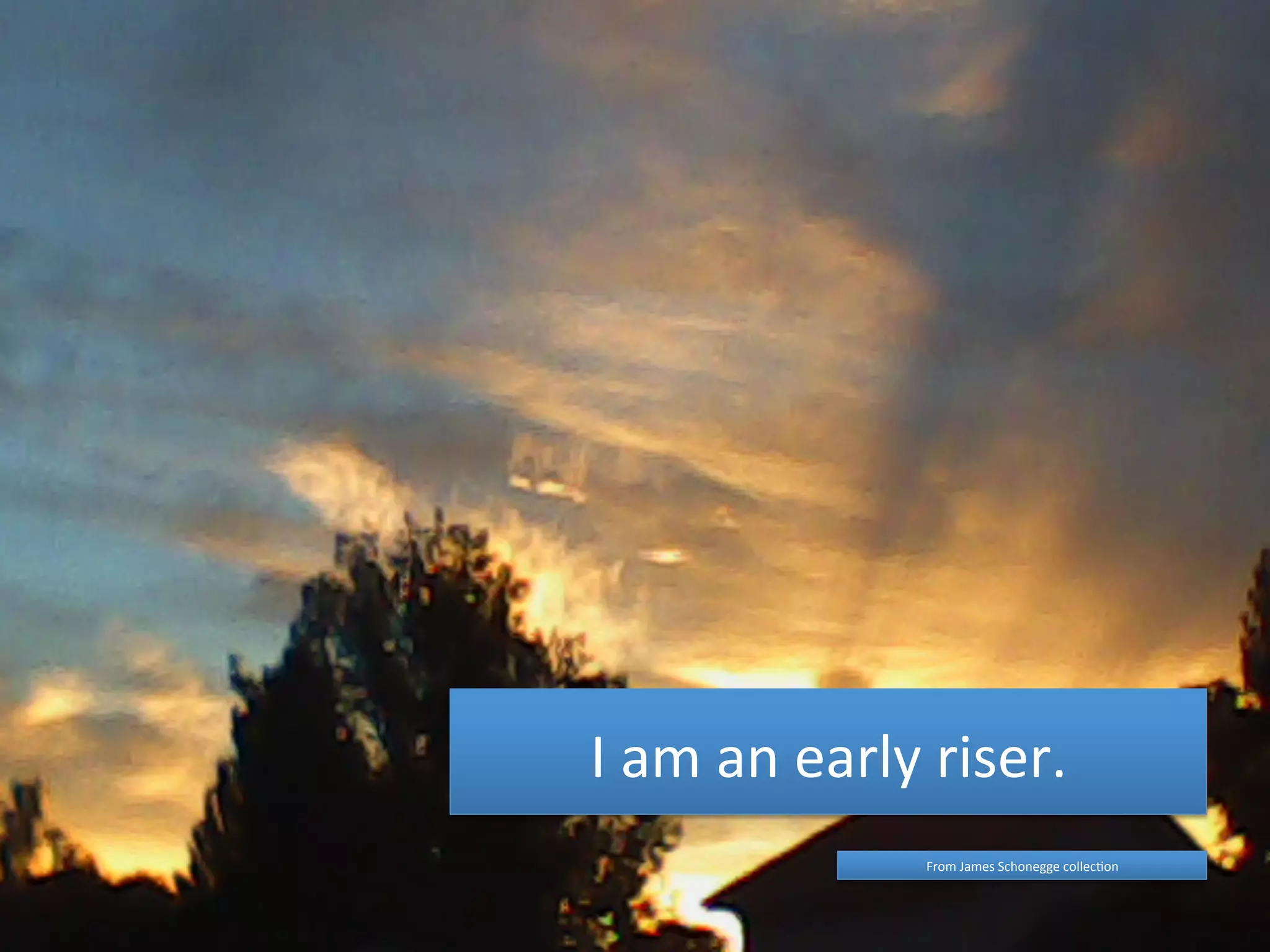 I 
am 
an 
early 
riser. 
From 
James 
Schonegge 
collec4on 
 
