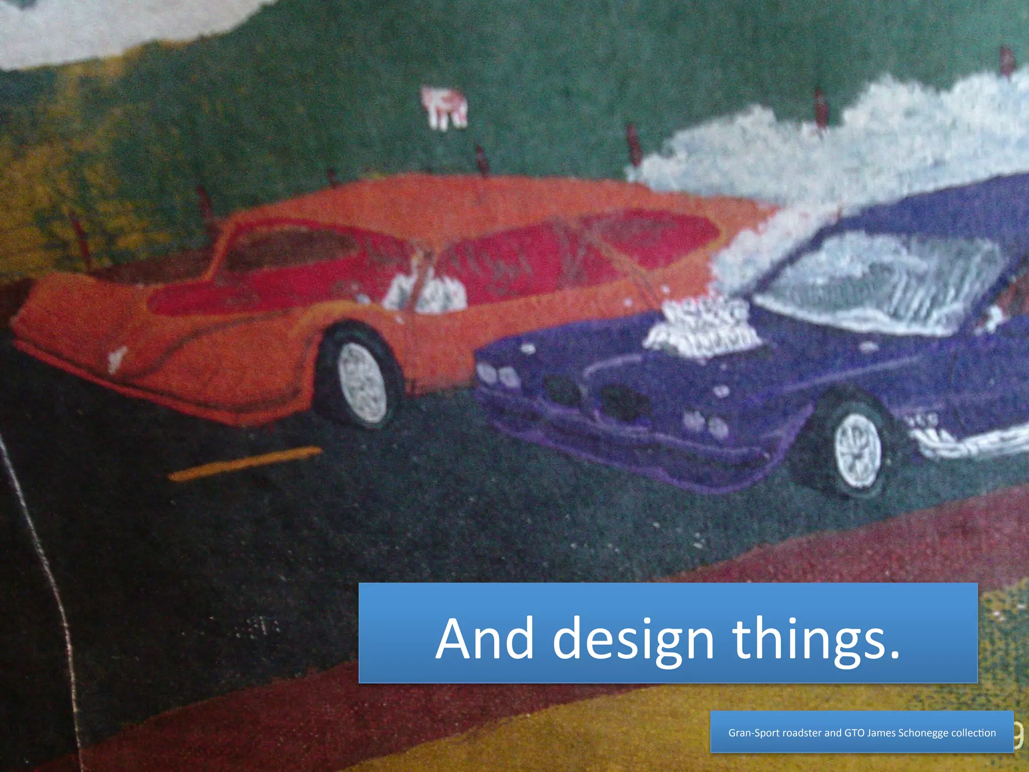 And 
design 
things. 
Gran-­‐Sport 
roadster 
and 
GTO 
James 
Schonegge 
collec4on 
 