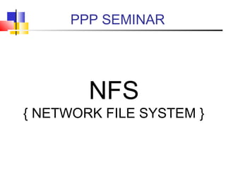 PPP SEMINAR

NFS

{ NETWORK FILE SYSTEM }

 