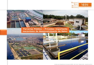  Setor de Saneamento apresenta peculiaridades de infraestrutura – estrutura passível de segregação.
+
 Recente estabilidade legal - Lei nº 11.445/07 e Lei nº 12.305/10.
+
 Universalidade – eficiência da Inciativa Privada.
=
PPP – especialmente a Concessão Administrativa
BALANÇO FINAL
No Brasil:
Maioria de investimentos Públicos
• 81% da população tem acesso à
água tratada;
• 46% usufrui de coleta de esgoto;
• 38% do esgoto gerado recebe
tratamento.
Anuário de Infraestrutura da revista EXAME: 2012-2013. Editora abril., outubro de 2012.
Parcerias Público – Privadas: importante
mecanismo de desenvolvimento do Setor.
 