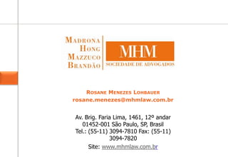 Av. Brig. Faria Lima, 1461, 12º andar
01452-001 São Paulo, SP, Brasil
Tel.: (55-11) 3094-7810 Fax: (55-11)
3094-7820
Site: www.mhmlaw.com.br
ROSANE MENEZES LOHBAUER
rosane.menezes@mhmlaw.com.br
 