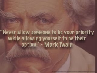 “Never allow someone to be your priority
while allowing yourself to be their
option.” - Mark Twain
https://brooklyntheborough.com/2009/11/undusted-mark-twains-the-strangest-thanksgiving-sentiment-ever-penned/
 