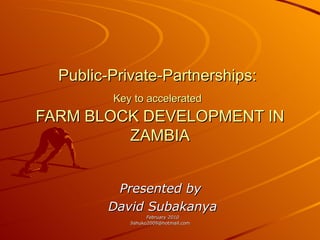 Public-Private-Partnerships:   Key to accelerated   FARM BLOCK DEVELOPMENT IN ZAMBIA Presented by  David Subakanya February 2010 