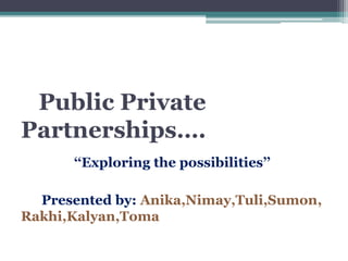 Public Private
Partnerships….
‘‘Exploring the possibilities’’
Presented by: Anika,Nimay,Tuli,Sumon,
Rakhi,Kalyan,Toma
 