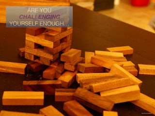 ARE YOU
CHALLENGING
YOURSELF ENOUGH…
https://ﬂic.kr/p/4B8wtf
 