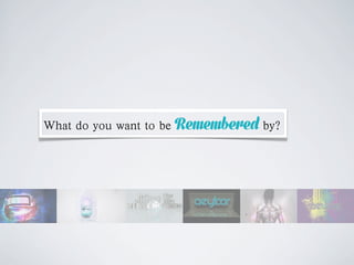 What do you want to be Remembered by?
 