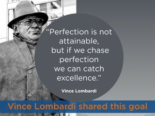 https://www.ﬂickr.com/photos/hapal/2748304353/in/photolist-5bRM8P-FqPtn-5YiUL3-2ZaeQf-49wkRy-4PmPLY-4juoE6-3hWtyL-4LyEom-2TRgQp-4pWSyi-k5L5b-5Hnzu4-74koLr-2BvKJ
ntXMTj-cAQ39L-ntXtWs-nxLWq4-nevxPW-daQSya-oRcqxM-5hgHSF-4c2Jts-5QAh64-2AzJfG-5VukiK-5Mi6jR-e6pAvD-Ntuna-4XDmSu-8vj2ux-6MKa8r-4MW1Nu-
dhw7H-48ZBVT-5KDrwn-48sB7a-2PifAz-unKJ2-8duEEx-mRew5-5UrFY9-4GaivF-4zqyyt-8vj9Uc-788WH9-7rKz5M-FmW6c-gXAGX
Vince Lombardi shared this goal
“Perfection is not
attainable,
but if we chase
perfection
we can catch
excellence.”
Vince Lombardi
 