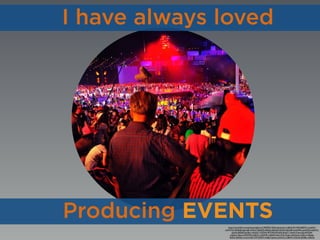 https://www.ﬂickr.com/photos/adforce1/4929521403/in/photolist-m2Jh4t-fD144P-8vB5Yk-rmzbAH-
oxWvTZ-nbNbQb-kgvnzB-cUGeV7-8jaZXS-i6kEe4-nBodLS-65ts9s-4AUa95-ewqWRu-ewnN5X-ejzKUC-
q3axSr-8QftjE-eju5bn-rwk5UC-rh3FWy-9PiTMf-bWiukR-4UjqT1-24uHr3-4vuuQj-4XFLPA-
m2JUya-2Sjsco-eMA7DY-m2JhXn-m2JTDK-m2JS3Z-4wLUTQ-c5qtio-eMoGoX-e18Crk-3KyJpy-
f6iZim-5jK56o-e1ek1A-fD1n7F-5jF3LP-rhaBpT-nJenck-pX4oCz-iu86V5-51DLZ4-5jKfBu-oNbrdy
I have always loved
Producing EVENTS
 
