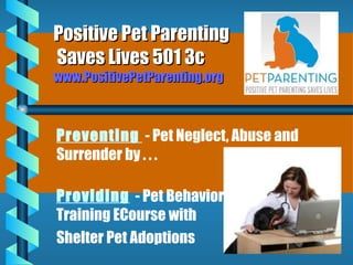 Positive Pet Parenting  Saves Lives 501 3c www.PositivePetParenting.org Preventing   -   Pet Neglect, Abuse and Surrender by . . .  Providing   -  Pet Behavior  Training ECourse with  Shelter Pet Adoptions  