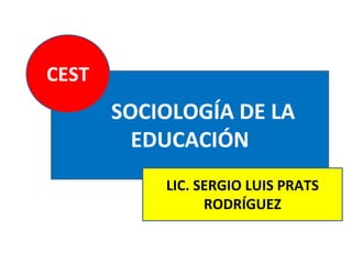 SOCIOLOGÍA DE LA
EDUCACIÓN
LIC. SERGIO LUIS PRATS
RODRÍGUEZ
CEST
 