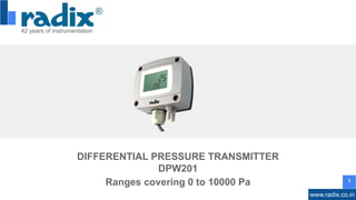DIFFERENTIAL PRESSURE TRANSMITTER
DPW201
Ranges covering 0 to 10000 Pa
42 years of instrumentation
www.radix.co.in
1
 
