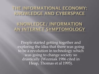 People started getting together and
exploring the idea that there was going
to be a revolution in technology which
    was going to change society so
   drastically (Wozniak 1986 cited in
       Heap, Thomas et al 1995).
 