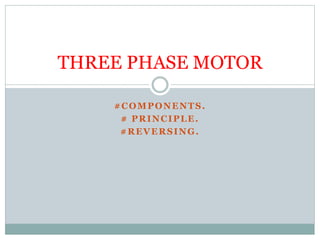 #COMPONENTS.
# PRINCIPLE.
#REVERSING.
THREE PHASE MOTOR
 