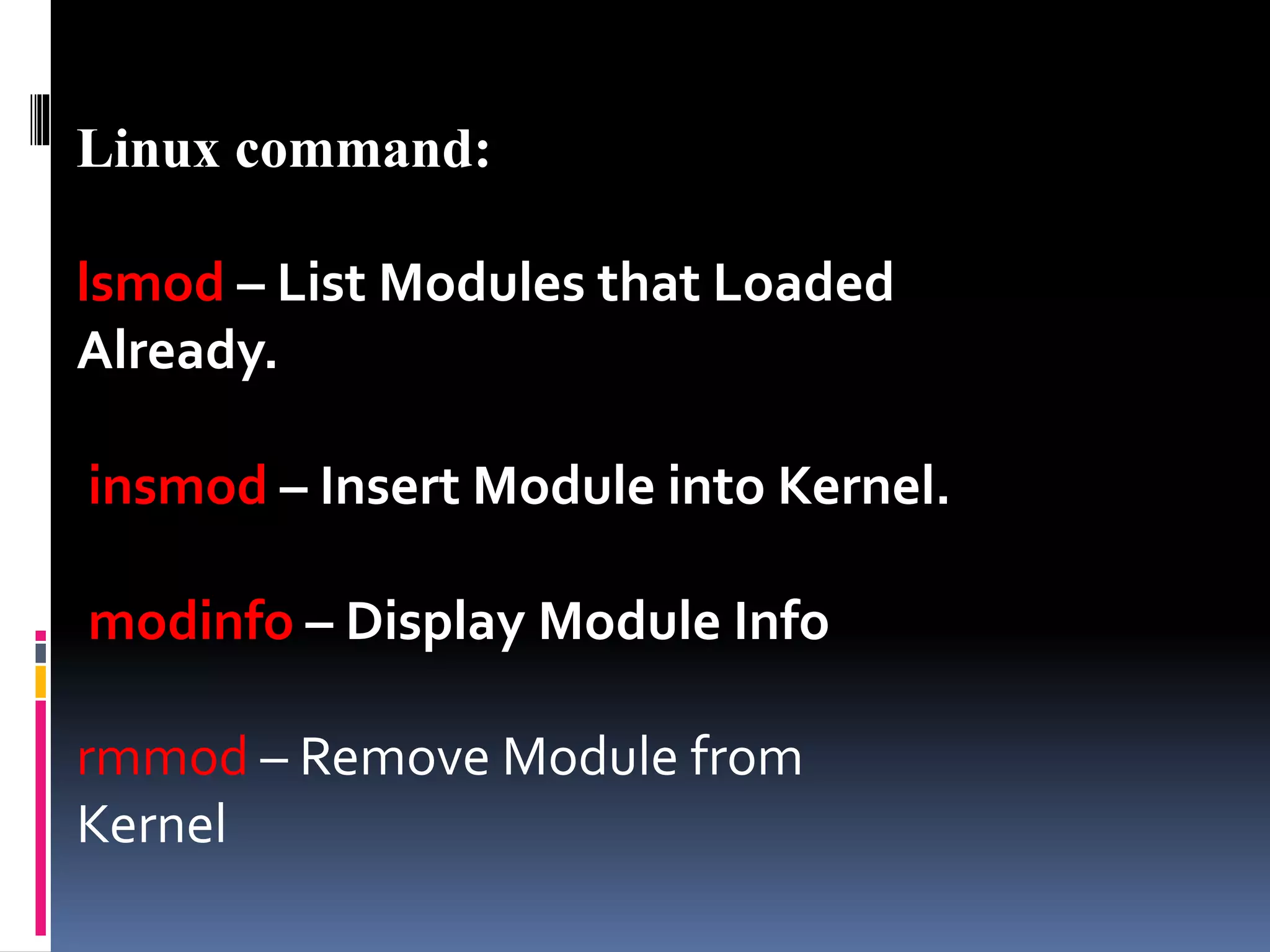 Linux command:
lsmod – List Modules that Loaded
Already.
insmod – Insert Module into Kernel.
modinfo – Display Module Info
rmmod – Remove Module from
Kernel
 