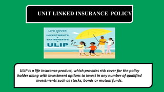 ULIP is a life insurance product, which provides risk cover for the policy
holder along with investment options to invest in any number of qualified
investments such as stocks, bonds or mutual funds.
UNIT LINKED INSURANCE POLICY
 