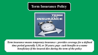 Term Insurance Policy
ttt
Term insurance means temporary insurance : provides coverage for a defined
time period generally 5,10, or 20 years; pays cash benefits to a name
beneficiary if the insured dies during the term of the policy
 