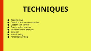 TECHNIQUES
● Reading loud
● Question and answer exercise
● Student self-correct
● Conversation practice
● Fill-in-the-blank exercise
● Dictation
● Map drawing
● Paragraph writing
 