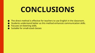 CONCLUSIONS
● The direct method is effective for teachers to use English in the classroom.
● Students understand better as this method enhances communication skills.
● Focuses on listening skills.
● Suitable for small-sized classes
 