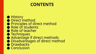 CONTENTS
● History
● Direct method
● Principles of direct method
● Role of students
● Role of teacher
● Techniques
● Advantage if direct methods
● Disadvantages of direct method
● Drawbacks
● Conclusion
 