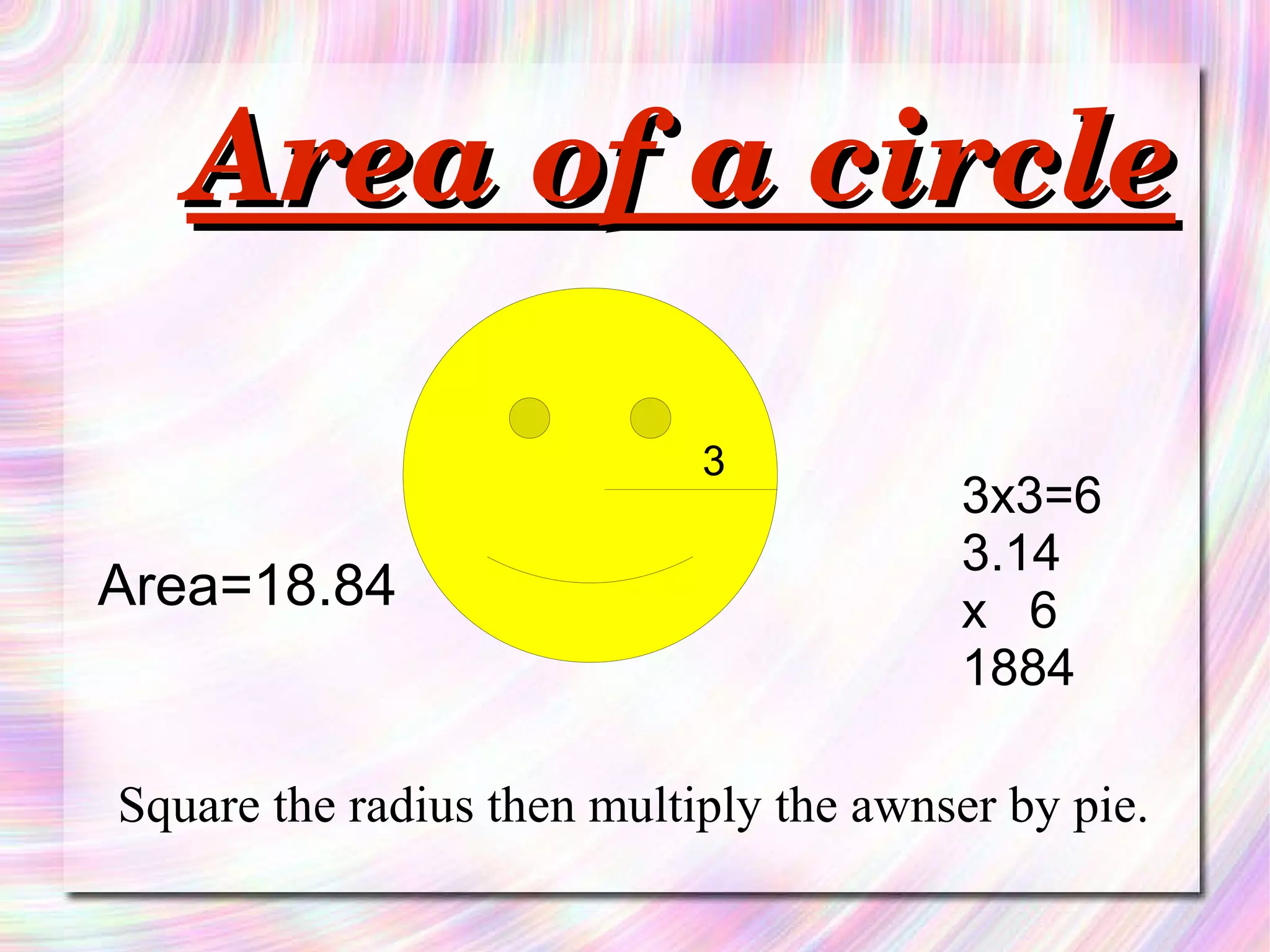 Area of a circle Square the radius then multiply the awnser by pie. 3 3x3=6 3.14 x  6 1884 Area=18.84 