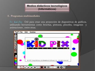 Medios didácticos tecnológicos(Informáticos)E.  Programas multimedialesE2. KidPix:  Útil para crear una proyección de diapositivas de gráficos, utilizando herramientas como brochas, pinturas, pinceles, imágenes  y animaciones , entre otras.