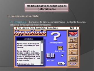 Medios didácticos tecnológicos(Informáticos)E.  Programas multimedialesE3. Hyperstudio:  Conjunto de tarjetas programadas  mediante botones, sonidos y otros elementos multimediales.