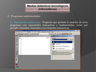Medios didácticos tecnológicos(Informáticos)E.  Programas multimedialesE6. Macromedia Authorware:  Programa que permite la creación de otros programas con capacidades interactivas y multimediales, como por ejemplo, tutoriales, manuales y enciclopedias interactivas.