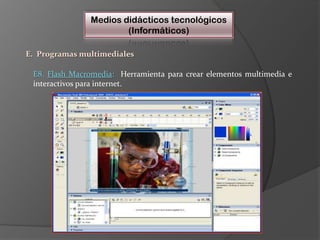 Medios didácticos tecnológicos(Informáticos)E.  Programas multimedialesE8. Flash Macromedia:  Herramienta para crear elementos multimedia e interactivos para internet.