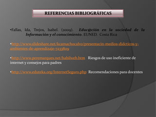 REFERENCIAS BIBLIOGRÁFICASFallas, Ida, Trejos, Isabel. (2009).  Educ@ción en la sociedad de la 	Información y el conocimiento. EUNED.  Costa Rica