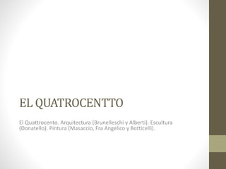 EL QUATROCENTTO
El Quattrocento. Arquitectura (Brunelleschi y Alberti). Escultura
(Donatello). Pintura (Masaccio, Fra Angelico y Botticelli).
 