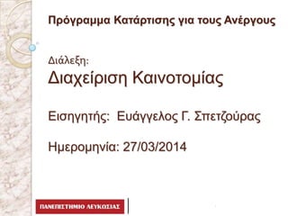 Πρόγραμμα Κατάρτισης για
τους Ανέργους
Πρόγραμμα Κατάρτισης για τοσς Ανέργοσς
Διϊλεξη:
Διατείριση Καινοτομίας
Εισηγητής: Εσάγγελος Γ. Σπετζούρας
Ημερομηνία: 27/03/2014
 