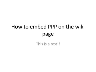 How to embed PPP on the wiki
           page
         This is a test!!
 