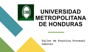 UNIVERSIDAD
METROPOLITANA
DE HONDURAS
Taller de Practica Procesal
Laboral
 