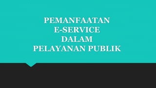 PEMANFAATAN
E-SERVICE
DALAM
PELAYANAN PUBLIK
 
