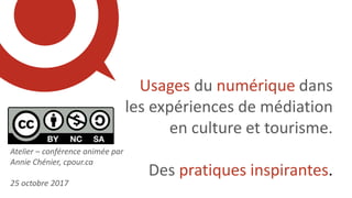 Atelier – conférence animée par
Annie Chénier, cpour.ca
25 octobre 2017
Usages du numérique dans
les expériences de médiation
en culture et tourisme.
Des pratiques inspirantes.
 