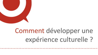 Comment développer une
expérience culturelle ?
 