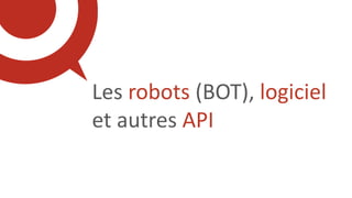 Les robots (BOT), logiciel
et autres API
 