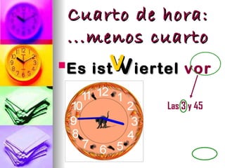 Cuarto de hora:
 ...menos cuarto
 Es istV iertel vor
 Es    V
 vier .      Las 3 y 45
 