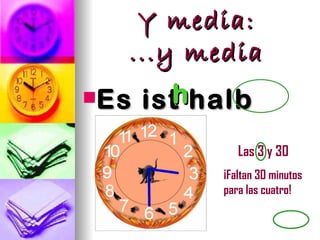 Y media:
   ...y media
Es     h
      ist halb

vier .        Las 3 y 30
           ¡Faltan 30 minutos
           para las cuatro!
 