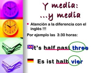 Y media:
         ...y media
   Atención a la diferencia con el
    inglés !!!
Por ejemplo las 3:30 horas:


    It’s half past three

       Es ist halb vier
 
