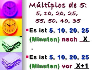 Múltiplos de 5:
   5, 10, 20, 25,
   55, 50, 40, 35
 Es   ist 5 , 10 , 20 , 25
 (Minuten) nach         X
  .
 Es   ist 5 , 10 , 20 , 25
 (Minuten) vor X+1
 