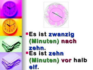  Es   ist zwanzig
  (Minuten) nach
  zehn .
 Es ist zehn
  (Minuten) vor halb
  elf .
 