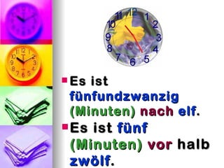  Esist
 fünfundzwanzig
 (Minuten) nach elf .
 Esist fünf
 (Minuten) vor halb
 zwölf .
 