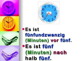  Esist
 fünfundzwanzig
 (Minuten) vor fünf .
 Esist fünf
 (Minuten) nach
 halb fünf .
 