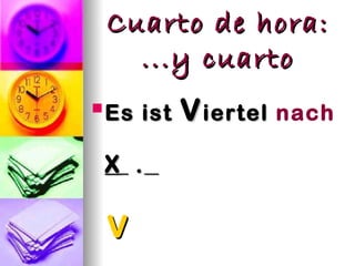 Cuarto de hora:
   ...y cuarto
 Es
 Es ist   V iertel nach
 X .

 V
 