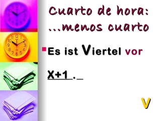Cuarto de hora:
 ...menos cuarto
 Es
 Es ist   V iertel vor
 X+1 .

                     V
 